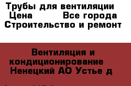 Трубы для вентиляции › Цена ­ 473 - Все города Строительство и ремонт » Вентиляция и кондиционирование   . Ненецкий АО,Устье д.